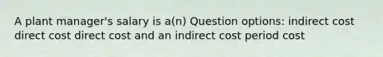 A plant manager's salary is a(n) Question options: indirect cost direct cost direct cost and an indirect cost period cost