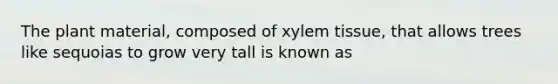 The plant material, composed of xylem tissue, that allows trees like sequoias to grow very tall is known as