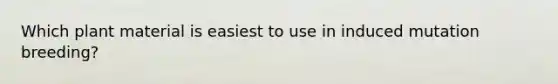 Which plant material is easiest to use in induced mutation breeding?