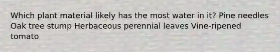 Which plant material likely has the most water in it? Pine needles Oak tree stump Herbaceous perennial leaves Vine-ripened tomato