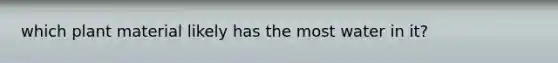 which plant material likely has the most water in it?
