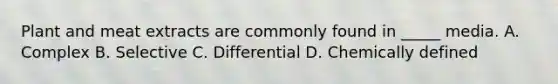 Plant and meat extracts are commonly found in _____ media. A. Complex B. Selective C. Differential D. Chemically defined