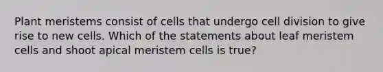 Plant meristems consist of cells that undergo cell division to give rise to new cells. Which of the statements about leaf meristem cells and shoot apical meristem cells is true?