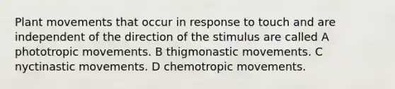 Plant movements that occur in response to touch and are independent of the direction of the stimulus are called A phototropic movements. B thigmonastic movements. C nyctinastic movements. D chemotropic movements.