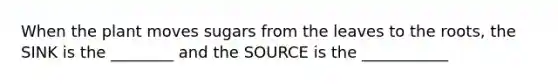 When the plant moves sugars from the leaves to the roots, the SINK is the ________ and the SOURCE is the ___________