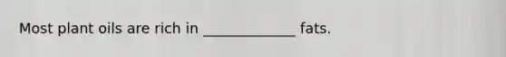 Most plant oils are rich in _____________ fats.