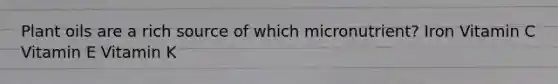 Plant oils are a rich source of which micronutrient? Iron Vitamin C Vitamin E Vitamin K