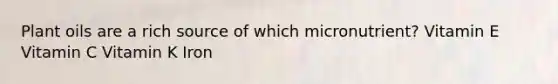 Plant oils are a rich source of which micronutrient? Vitamin E Vitamin C Vitamin K Iron