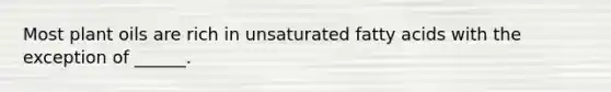 Most plant oils are rich in unsaturated fatty acids with the exception of ______.