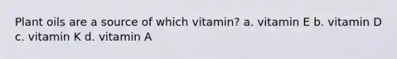 Plant oils are a source of which vitamin? a. vitamin E b. vitamin D c. vitamin K d. vitamin A