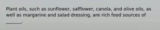 Plant oils, such as sunflower, safflower, canola, and olive oils, as well as margarine and salad dressing, are rich food sources of _______.