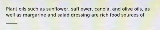 Plant oils such as sunflower, safflower, canola, and olive oils, as well as margarine and salad dressing are rich food sources of _____.
