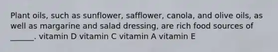 Plant oils, such as sunflower, safflower, canola, and olive oils, as well as margarine and salad dressing, are rich food sources of ______. vitamin D vitamin C vitamin A vitamin E