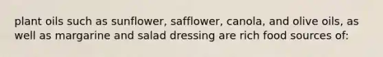 plant oils such as sunflower, safflower, canola, and olive oils, as well as margarine and salad dressing are rich food sources of: