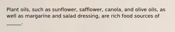 Plant oils, such as sunflower, safflower, canola, and olive oils, as well as margarine and salad dressing, are rich food sources of ______.