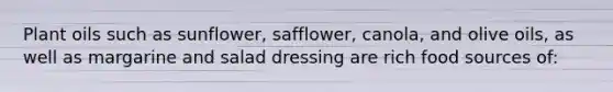 Plant oils such as sunflower, safflower, canola, and olive oils, as well as margarine and salad dressing are rich food sources of: