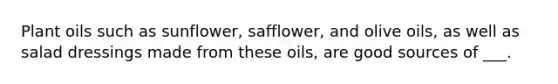 Plant oils such as sunflower, safflower, and olive oils, as well as salad dressings made from these oils, are good sources of ___.