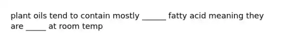 plant oils tend to contain mostly ______ fatty acid meaning they are _____ at room temp