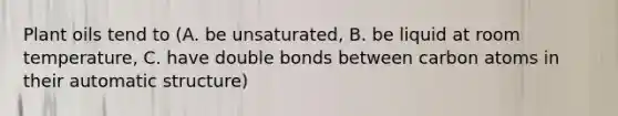 Plant oils tend to (A. be unsaturated, B. be liquid at room temperature, C. have double bonds between carbon atoms in their automatic structure)