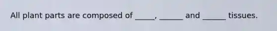 All plant parts are composed of _____, ______ and ______ tissues.