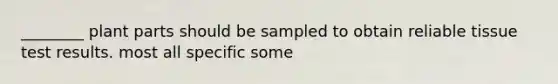 ________ plant parts should be sampled to obtain reliable tissue test results. most all specific some