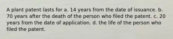 A plant patent lasts for a. 14 years from the date of issuance. b. 70 years after the death of the person who filed the patent. c. 20 years from the date of application. d. the life of the person who filed the patent.