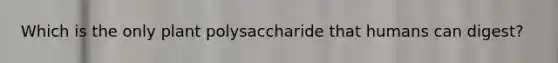 Which is the only plant polysaccharide that humans can digest?