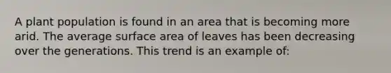 A plant population is found in an area that is becoming more arid. The average <a href='https://www.questionai.com/knowledge/kEtsSAPENL-surface-area' class='anchor-knowledge'>surface area</a> of leaves has been decreasing over the generations. This trend is an example of: