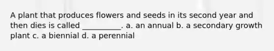 A plant that produces flowers and seeds in its second year and then dies is called __________. a. an annual b. a secondary growth plant c. a biennial d. a perennial