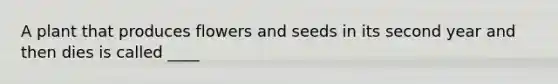 A plant that produces flowers and seeds in its second year and then dies is called ____