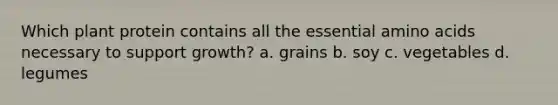 Which plant protein contains all the essential amino acids necessary to support growth? a. grains b. soy c. vegetables d. legumes