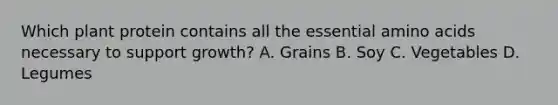 Which plant protein contains all the essential amino acids necessary to support growth? A. Grains B. Soy C. Vegetables D. Legumes