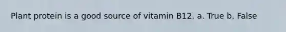 Plant protein is a good source of vitamin B12. a. True b. False