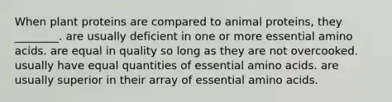 When plant proteins are compared to animal proteins, they ________. are usually deficient in one or more essential amino acids. are equal in quality so long as they are not overcooked. usually have equal quantities of essential amino acids. are usually superior in their array of essential amino acids.