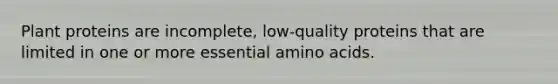 Plant proteins are incomplete, low-quality proteins that are limited in one or more essential amino acids.