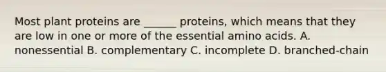 Most plant proteins are ______ proteins, which means that they are low in one or more of the essential amino acids. A. nonessential B. complementary C. incomplete D. branched-chain