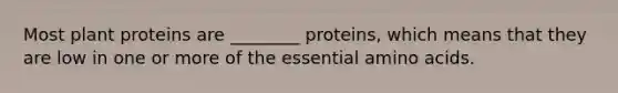 Most plant proteins are ________ proteins, which means that they are low in one or more of the essential amino acids.