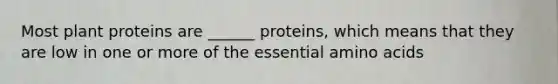 Most plant proteins are ______ proteins, which means that they are low in one or more of the essential amino acids