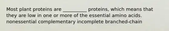 Most plant proteins are __________ proteins, which means that they are low in one or more of the essential amino acids. ﻿﻿﻿nonessential ﻿﻿﻿complementary incomplete branched-chain