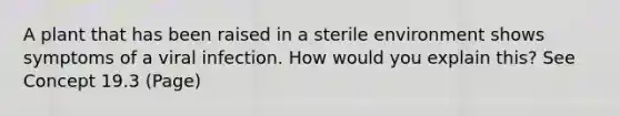 A plant that has been raised in a sterile environment shows symptoms of a viral infection. How would you explain this? See Concept 19.3 (Page)