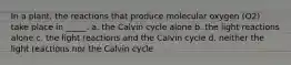 In a plant, the reactions that produce molecular oxygen (O2) take place in _____. a. the Calvin cycle alone b. the light reactions alone c. the light reactions and the Calvin cycle d. neither the light reactions nor the Calvin cycle