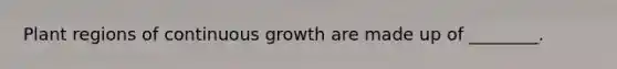 Plant regions of continuous growth are made up of ________.