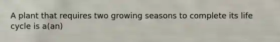 A plant that requires two growing seasons to complete its life cycle is a(an)