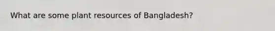 What are some plant resources of Bangladesh?