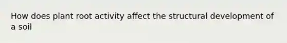 How does plant root activity affect the structural development of a soil