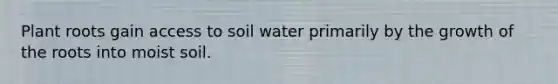 Plant roots gain access to soil water primarily by the growth of the roots into moist soil.
