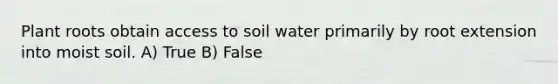 Plant roots obtain access to soil water primarily by root extension into moist soil. A) True B) False