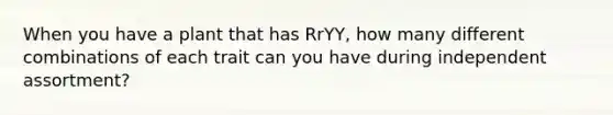 When you have a plant that has RrYY, how many different combinations of each trait can you have during independent assortment?