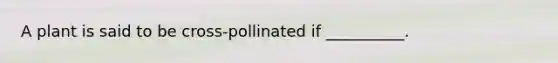 A plant is said to be cross-pollinated if __________.