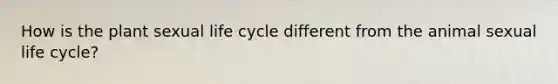 How is the plant sexual life cycle different from the animal sexual life cycle?